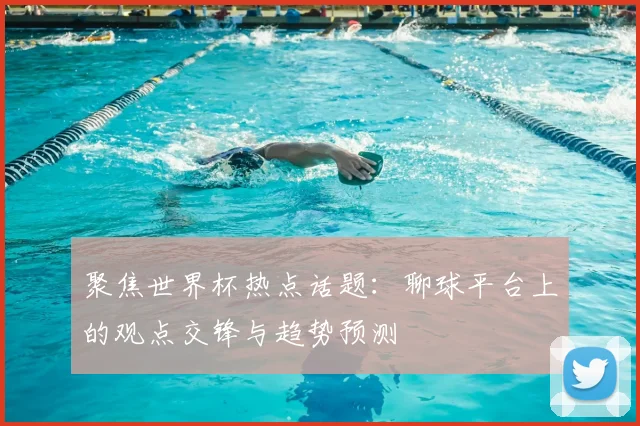 聚焦世界杯热点话题：聊球平台上的观点交锋与趋势预测