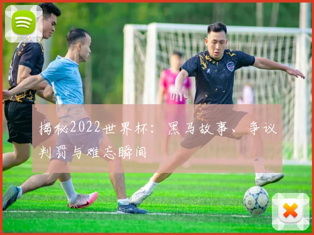 揭秘2022世界杯:黑马故事、争议判罚与难忘瞬间