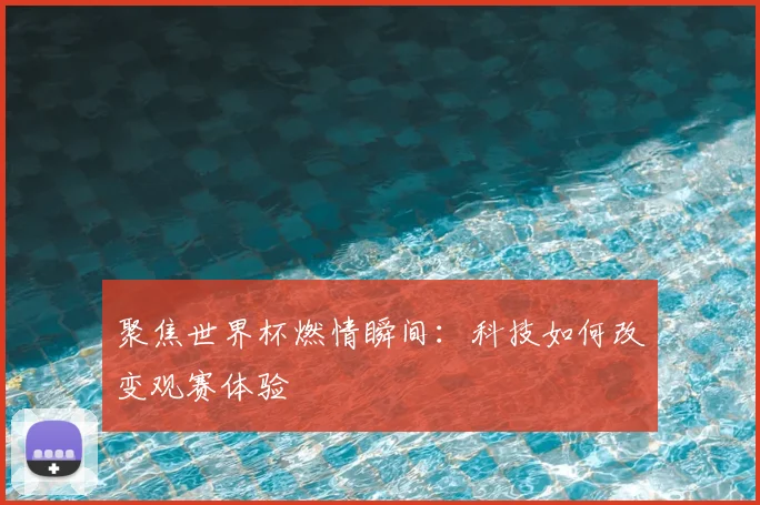 聚焦世界杯燃情瞬间：科技如何改变观赛体验