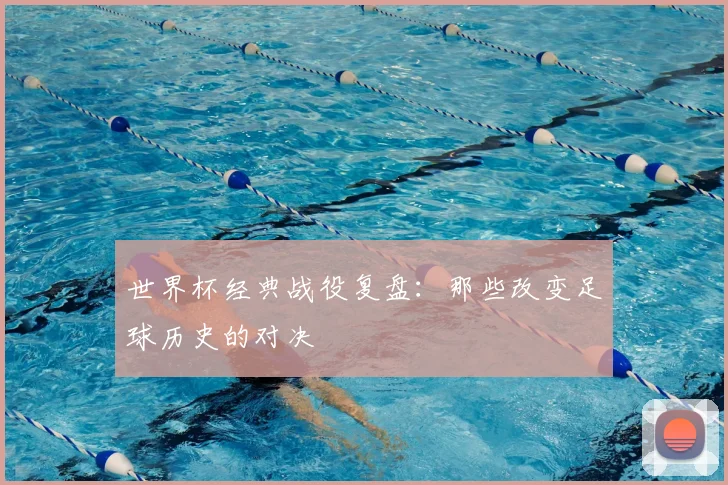 世界杯经典战役复盘：那些改变足球历史的对决